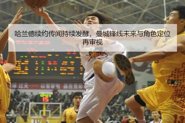 哈兰德续约传闻持续发酵，曼城锋线未来与角色定位再审视
