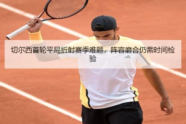切尔西首轮平局折射赛季难题，阵容磨合仍需时间检验